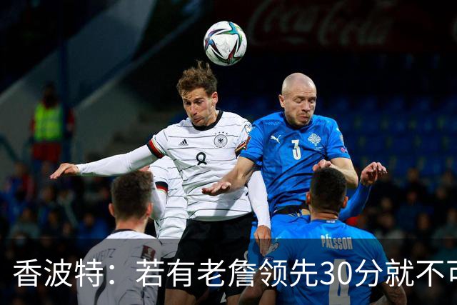 香波特：若有老詹领先30分就不可能被追分 若被追上了我想要欧文
